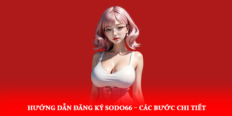 Hướng dẫn đăng ký Sodo66 – Các bước chi tiết