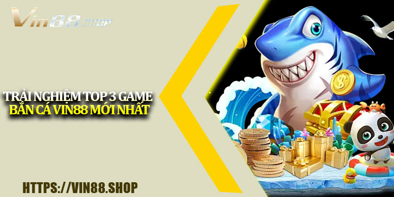 Trải nghiệm top 3 game bắn cá Vin88 mới nhất